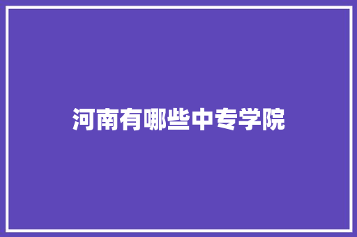 河南有哪些中专学院 工作报告