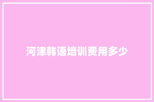 河津韩语培训费用多少 工作报告