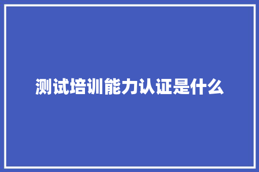 测试培训能力认证是什么 商业文稿