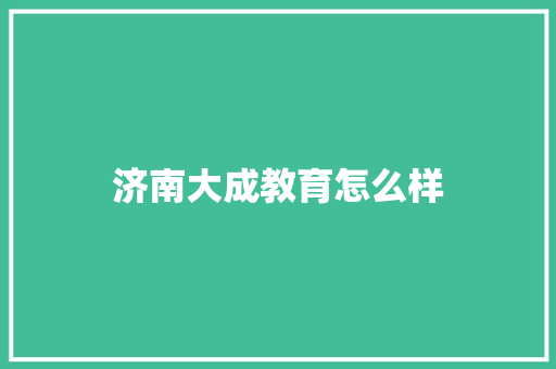 济南大成教育怎么样 工作类