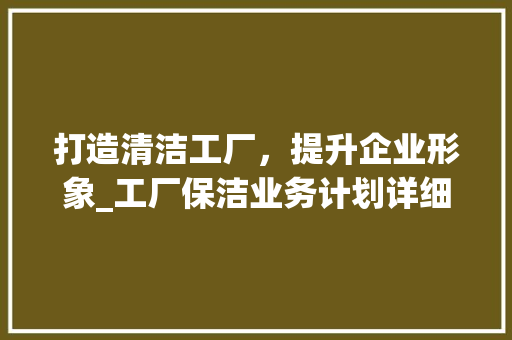打造清洁工厂，提升企业形象_工厂保洁业务计划详细介绍