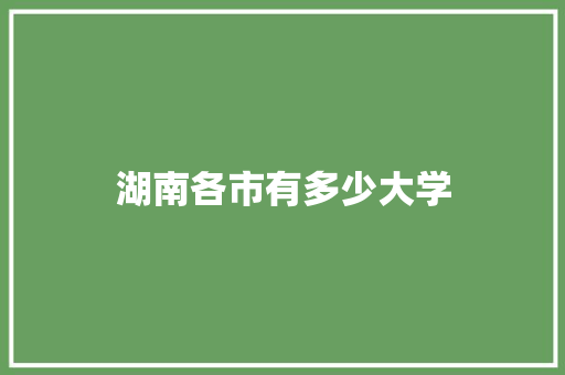 湖南各市有多少大学 生活感悟