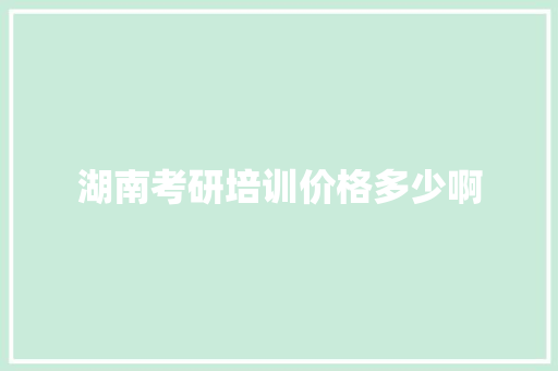 湖南考研培训价格多少啊 生活随笔