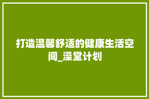 打造温馨舒适的健康生活空间_澡堂计划