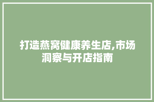 打造燕窝健康养生店,市场洞察与开店指南