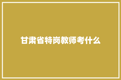 甘肃省特岗教师考什么 生活随笔