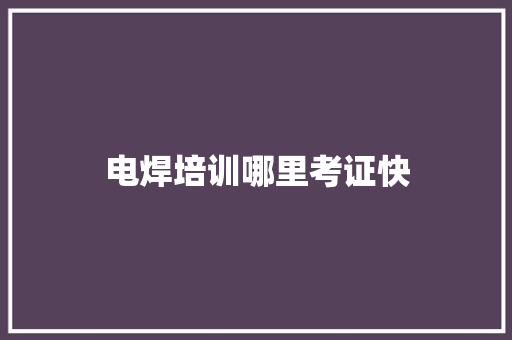 电焊培训哪里考证快 生活随笔