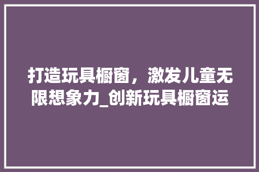 打造玩具橱窗，激发儿童无限想象力_创新玩具橱窗运营计划介绍