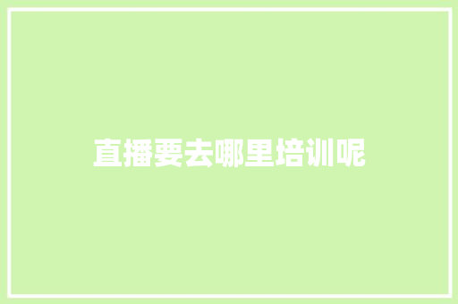直播要去哪里培训呢