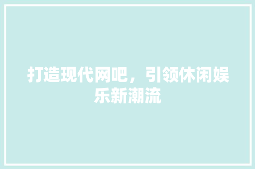 打造现代网吧，引领休闲娱乐新潮流