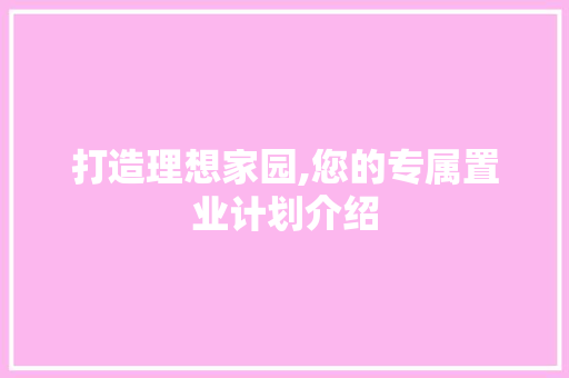 打造理想家园,您的专属置业计划介绍