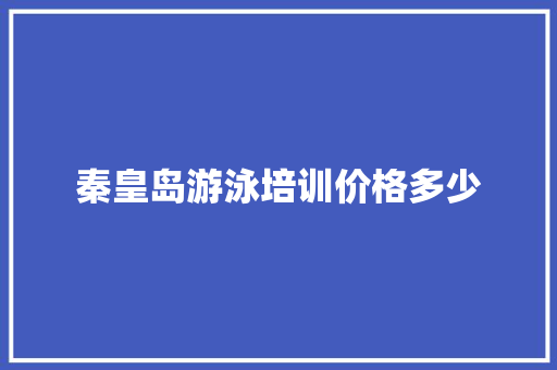 秦皇岛游泳培训价格多少 生活随笔