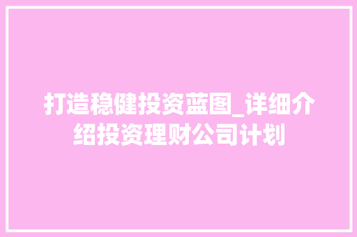 打造稳健投资蓝图_详细介绍投资理财公司计划