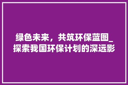 绿色未来，共筑环保蓝图_探索我国环保计划的深远影响
