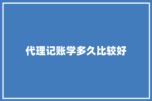 代理记账学多久比较好 生活类