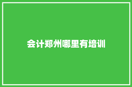 会计郑州哪里有培训