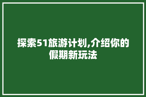 探索51旅游计划,介绍你的假期新玩法