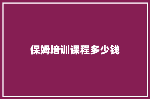 保姆培训课程多少钱 工作总结