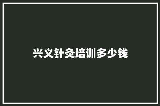兴义针灸培训多少钱 生活随笔