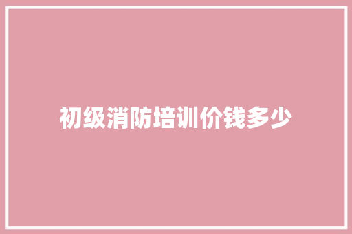 初级消防培训价钱多少