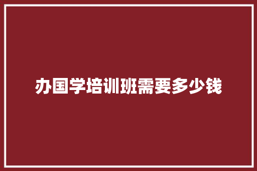 办国学培训班需要多少钱 生活类