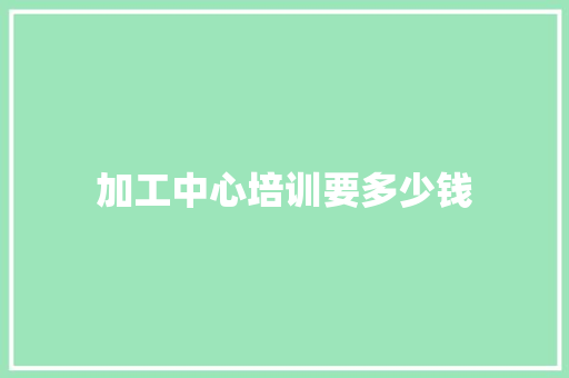 加工中心培训要多少钱 特写稿