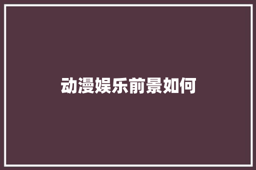 动漫娱乐前景如何 工作类