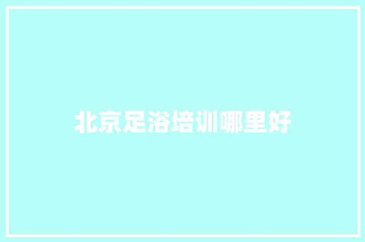 北京足浴培训哪里好