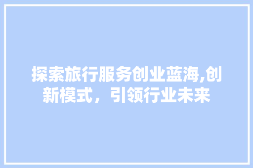 探索旅行服务创业蓝海,创新模式，引领行业未来