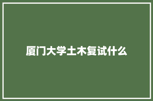 厦门大学土木复试什么 工作报告