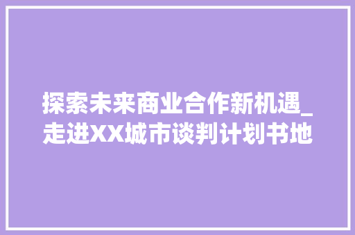 探索未来商业合作新机遇_走进XX城市谈判计划书地点介绍