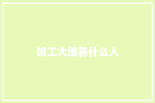 哈工大培养什么人 工作总结