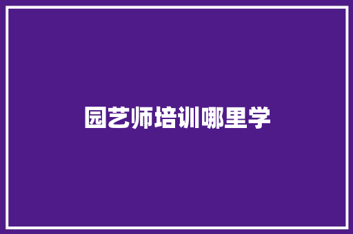 园艺师培训哪里学