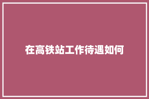 在高铁站工作待遇如何