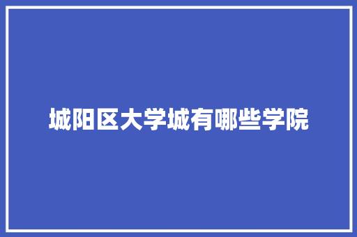 城阳区大学城有哪些学院 工作报告