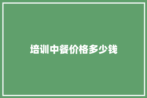 培训中餐价格多少钱 商业文稿
