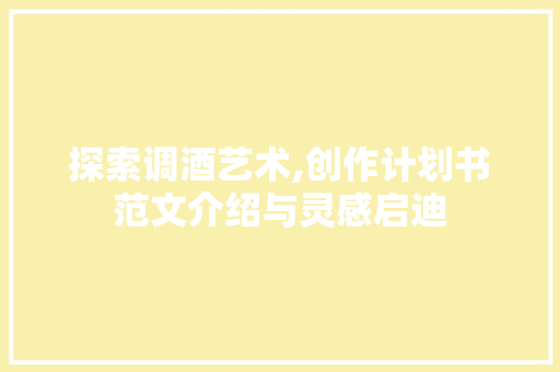 探索调酒艺术,创作计划书范文介绍与灵感启迪
