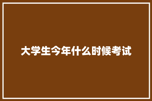 大学生今年什么时候考试