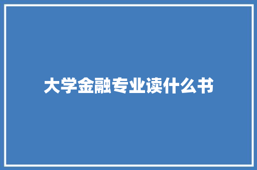 大学金融专业读什么书 工作报告