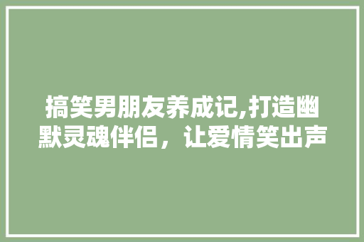 搞笑男朋友养成记,打造幽默灵魂伴侣，让爱情笑出声