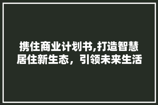 携住商业计划书,打造智慧居住新生态，引领未来生活风尚