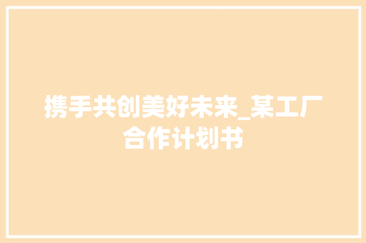 携手共创美好未来_某工厂合作计划书
