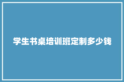学生书桌培训班定制多少钱