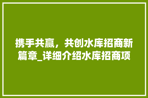 携手共赢，共创水库招商新篇章_详细介绍水库招商项目计划