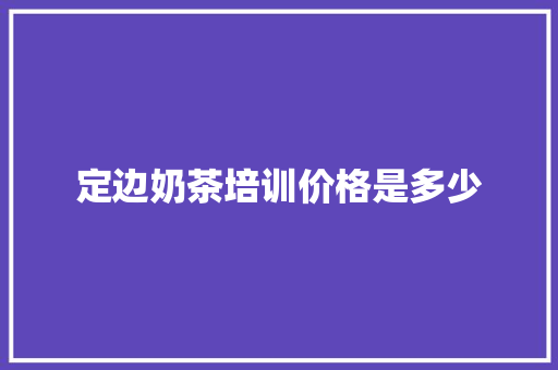 定边奶茶培训价格是多少