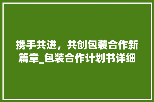 携手共进，共创包装合作新篇章_包装合作计划书详细介绍