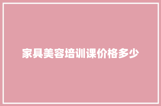 家具美容培训课价格多少