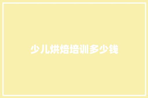 少儿烘焙培训多少钱 商业文稿