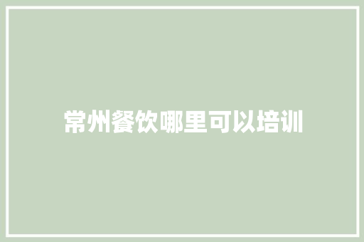 常州餐饮哪里可以培训 采访稿