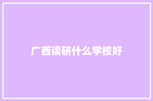 广西读研什么学校好 工作类